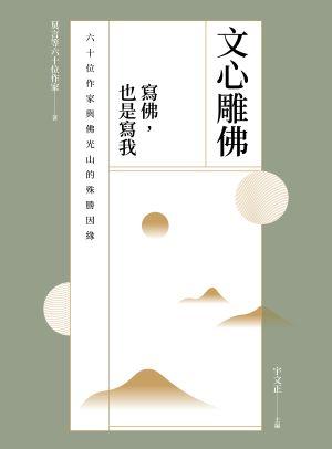 文心雕佛：寫佛，也是寫我：六十位作家與佛光山的殊勝因緣